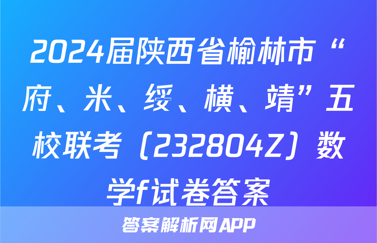 2024届陕西省榆林市“府、米、绥、横、靖”五校联考（232804Z）数学f试卷答案