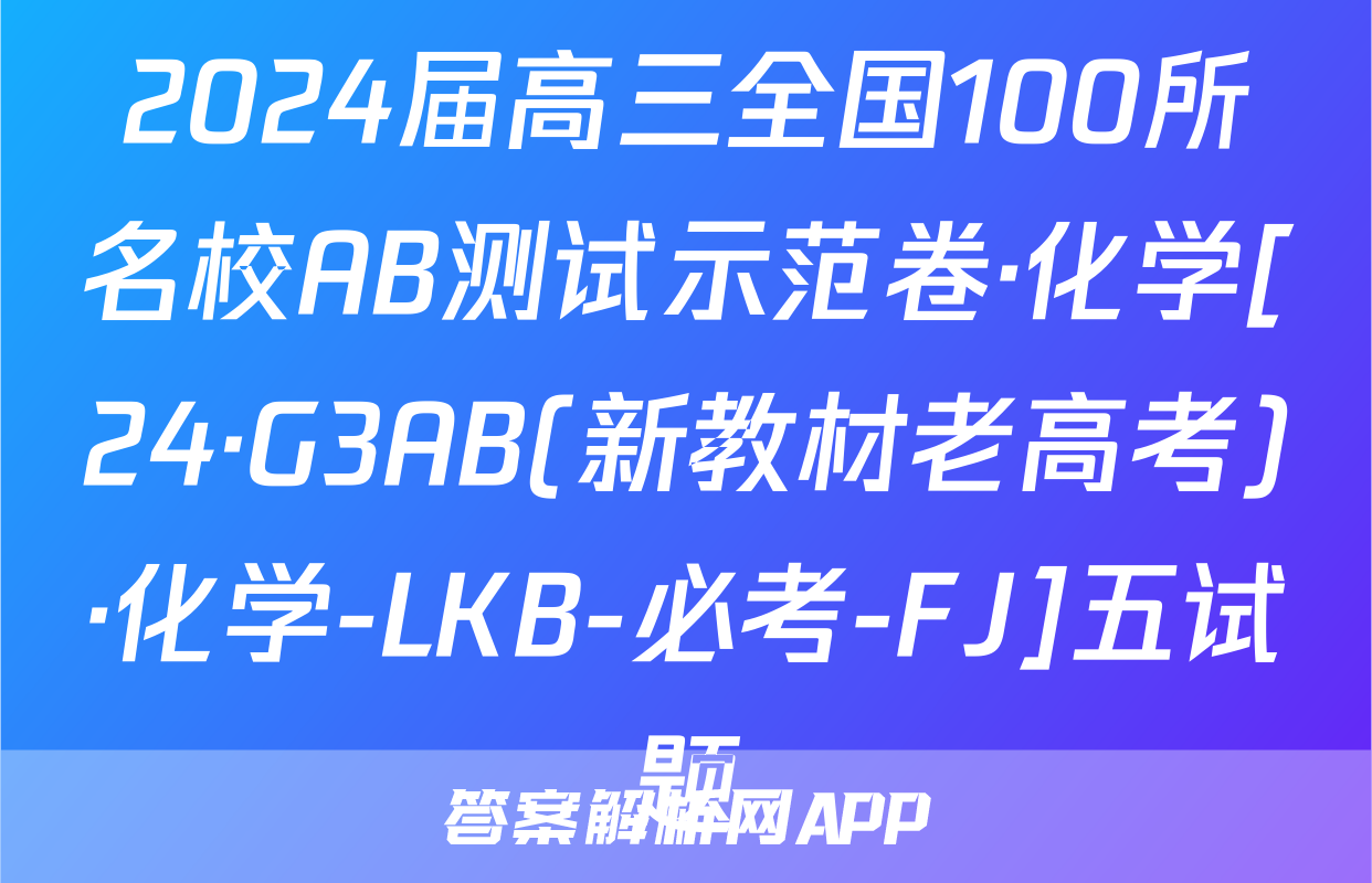 2024届高三全国100所名校AB测试示范卷·化学[24·G3AB(新教材老高考)·化学-LKB-必考-FJ]五试题