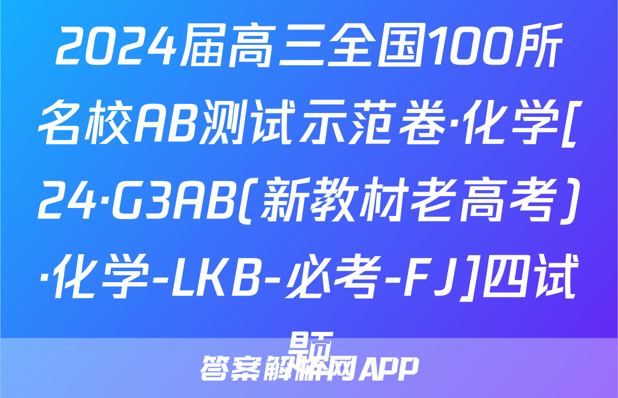 2024届高三全国100所名校AB测试示范卷·化学[24·G3AB(新教材老高考)·化学-LKB-必考-FJ]四试题