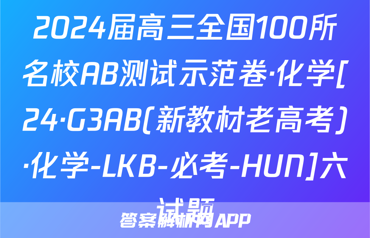 2024届高三全国100所名校AB测试示范卷·化学[24·G3AB(新教材老高考)·化学-LKB-必考-HUN]六试题