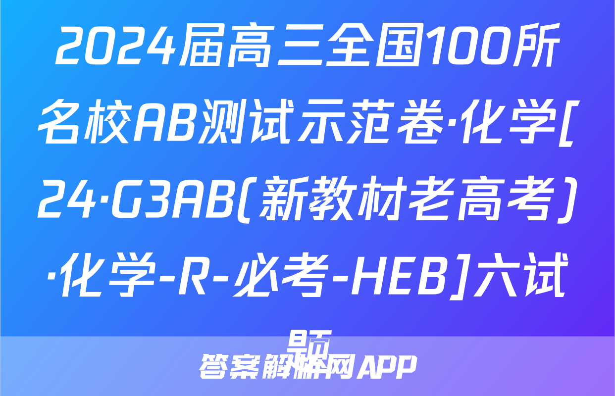 2024届高三全国100所名校AB测试示范卷·化学[24·G3AB(新教材老高考)·化学-R-必考-HEB]六试题