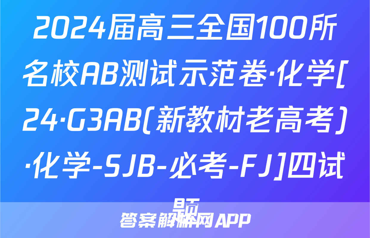 2024届高三全国100所名校AB测试示范卷·化学[24·G3AB(新教材老高考)·化学-SJB-必考-FJ]四试题