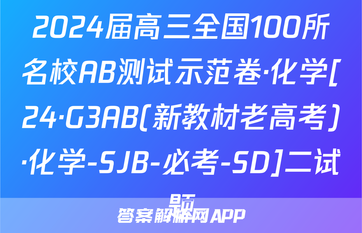 2024届高三全国100所名校AB测试示范卷·化学[24·G3AB(新教材老高考)·化学-SJB-必考-SD]二试题