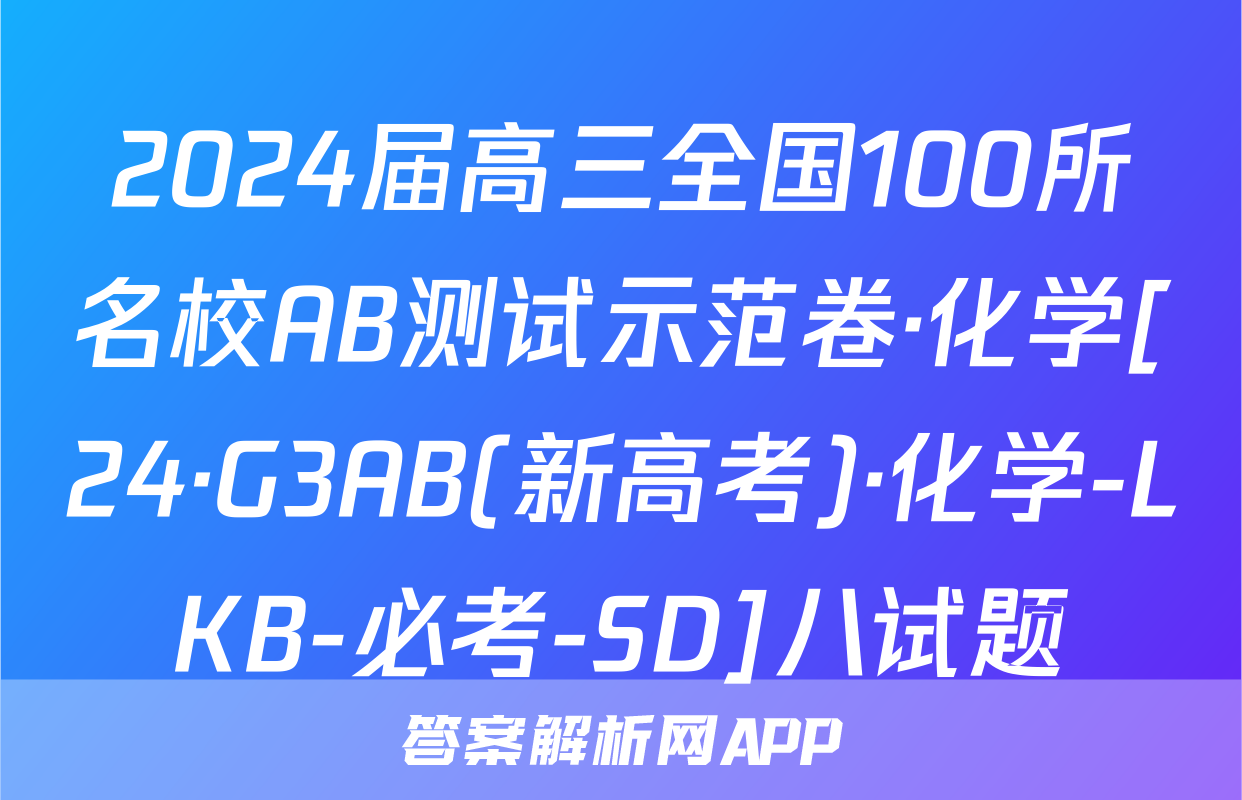 2024届高三全国100所名校AB测试示范卷·化学[24·G3AB(新高考)·化学-LKB-必考-SD]八试题