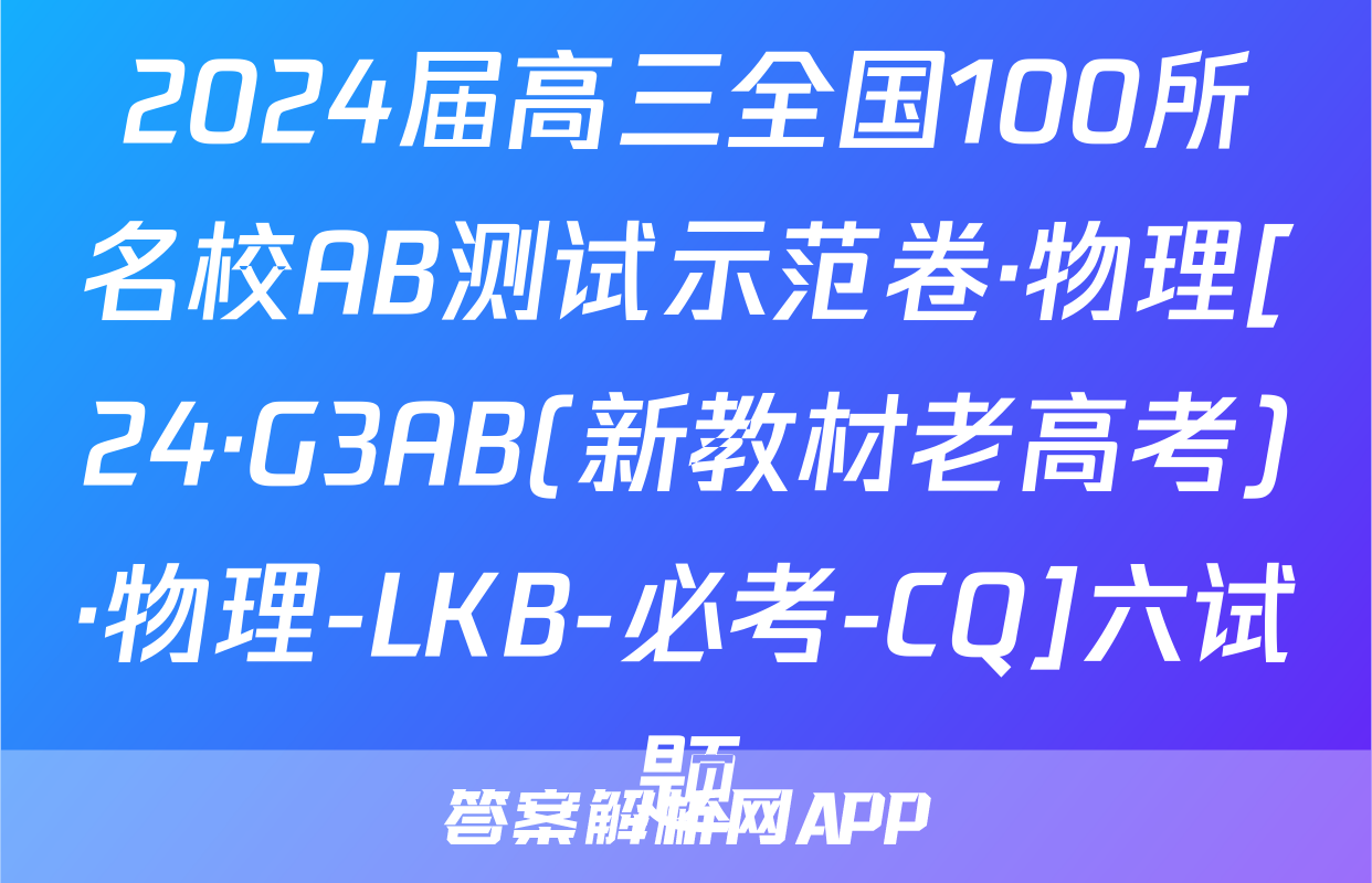 2024届高三全国100所名校AB测试示范卷·物理[24·G3AB(新教材老高考)·物理-LKB-必考-CQ]六试题