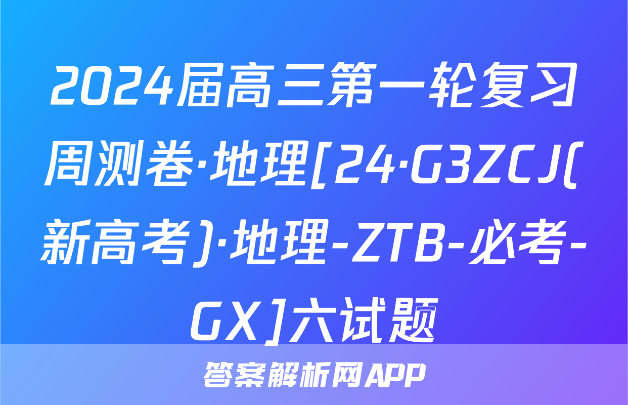 2024届高三第一轮复习周测卷·地理[24·G3ZCJ(新高考)·地理-ZTB-必考-GX]六试题