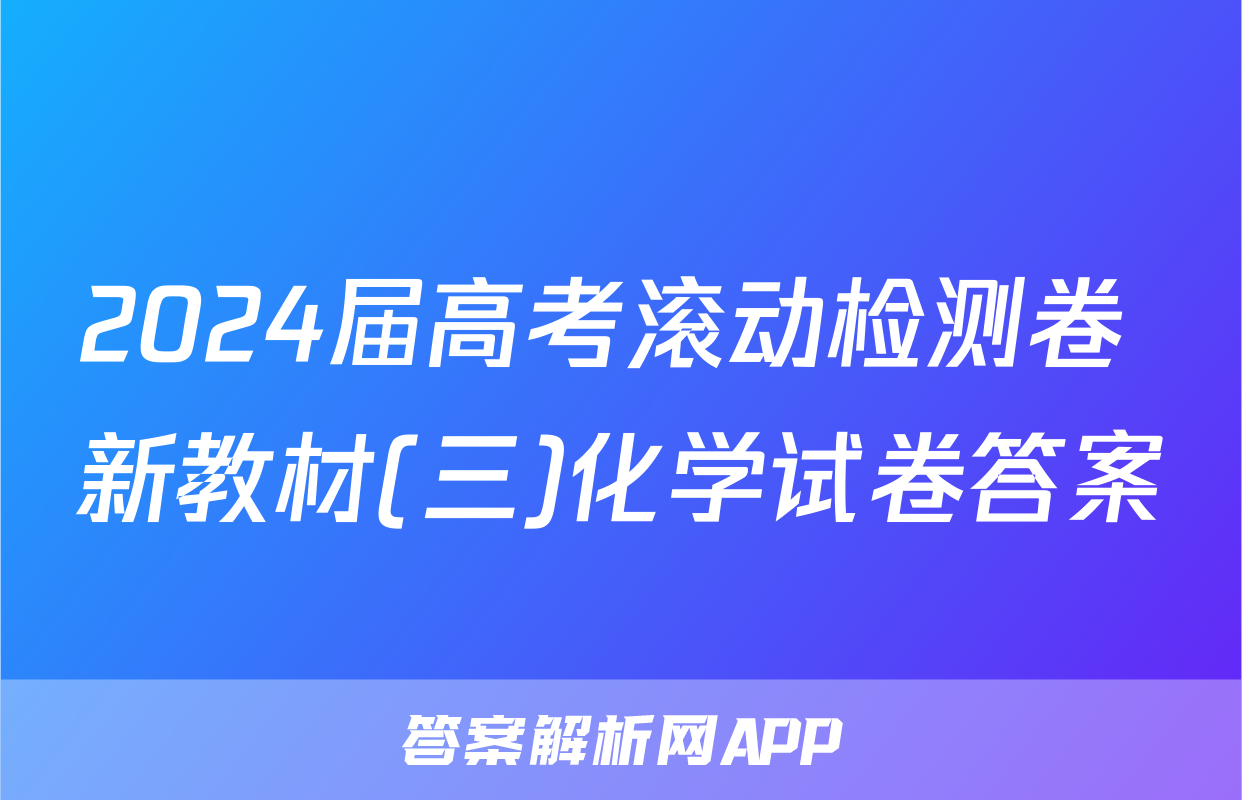 2024届高考滚动检测卷 新教材(三)化学试卷答案