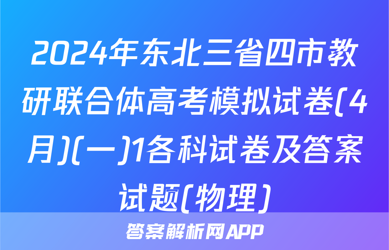 2024年东北三省四市教研联合体高考模拟试卷(4月)(一)1各科试卷及答案试题(物理)