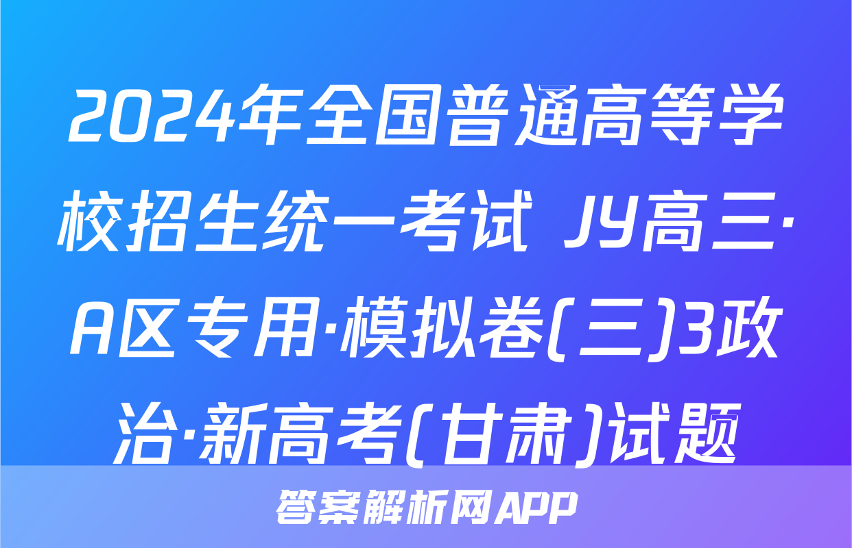 2024年全国普通高等学校招生统一考试 JY高三·A区专用·模拟卷(三)3政治·新高考(甘肃)试题