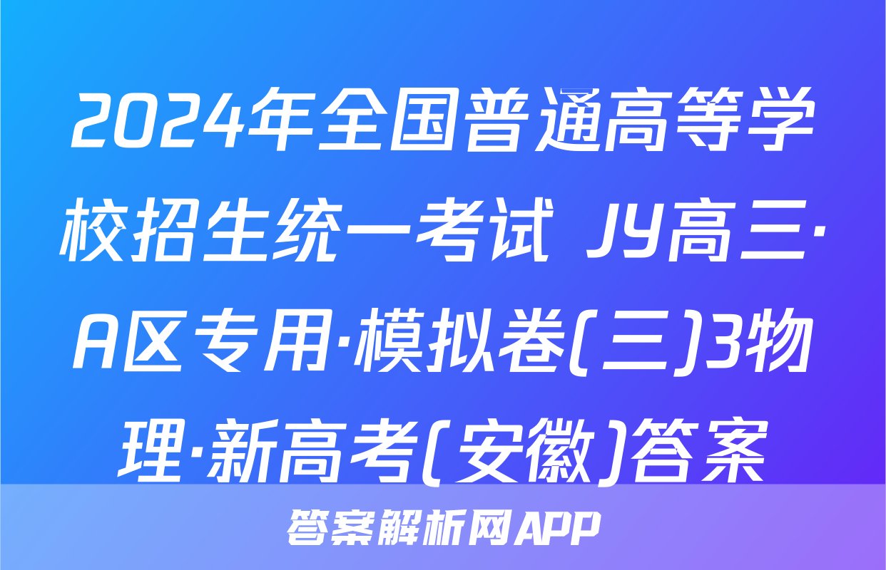 2024年全国普通高等学校招生统一考试 JY高三·A区专用·模拟卷(三)3物理·新高考(安徽)答案
