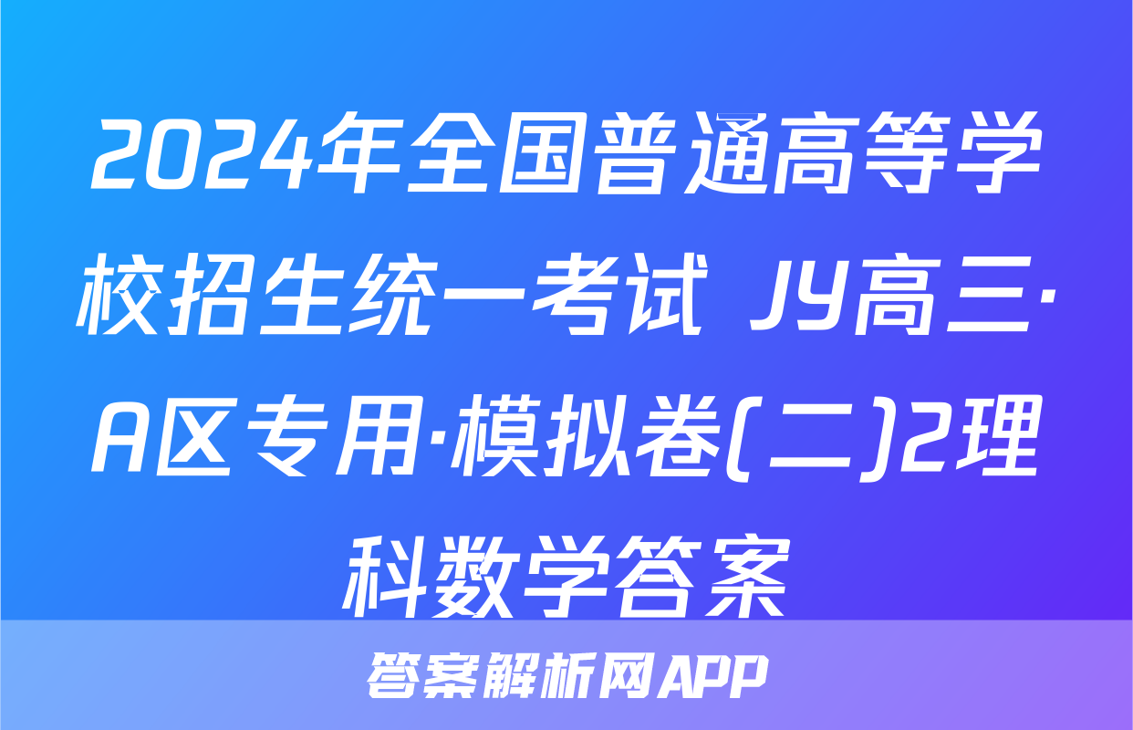 2024年全国普通高等学校招生统一考试 JY高三·A区专用·模拟卷(二)2理科数学答案