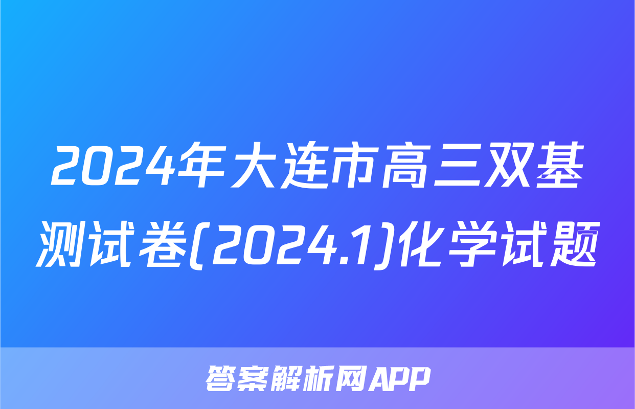 2024年大连市高三双基测试卷(2024.1)化学试题