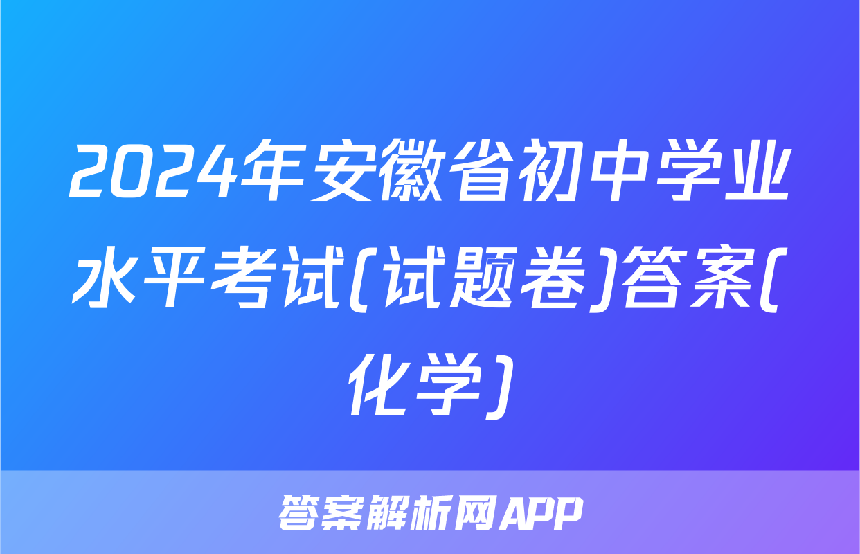 2024年安徽省初中学业水平考试(试题卷)答案(化学)