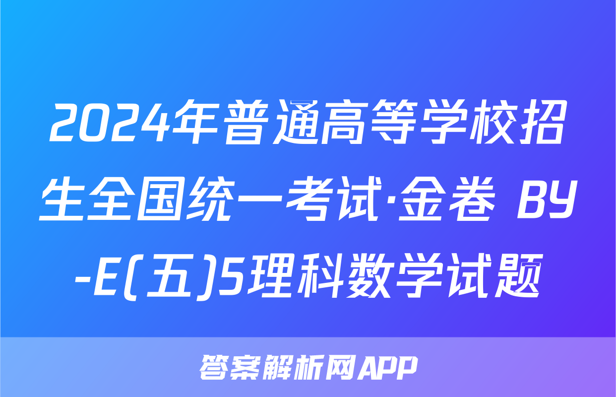 2024年普通高等学校招生全国统一考试·金卷 BY-E(五)5理科数学试题
