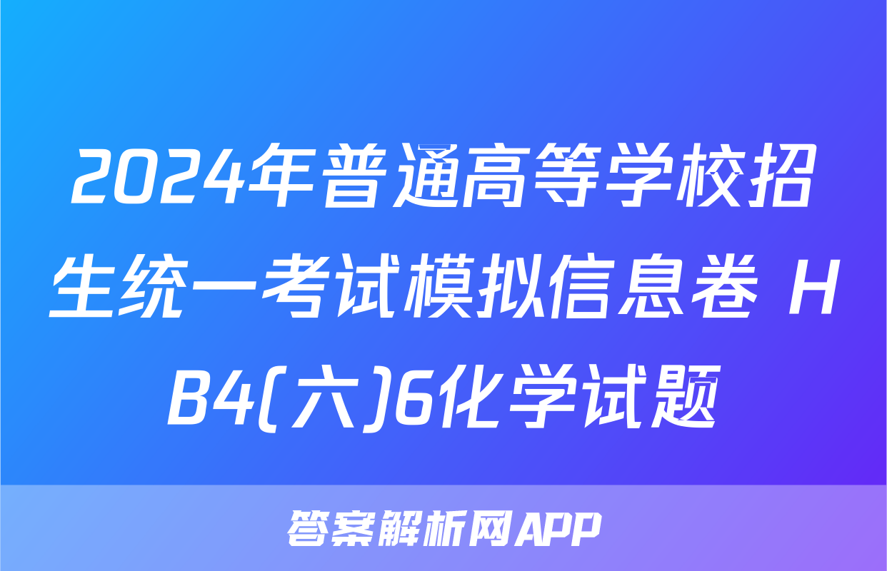 2024年普通高等学校招生统一考试模拟信息卷 HB4(六)6化学试题