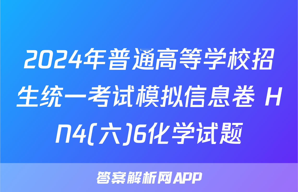 2024年普通高等学校招生统一考试模拟信息卷 HN4(六)6化学试题