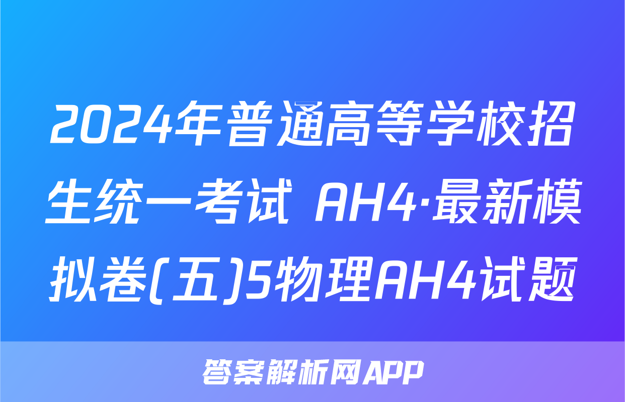 2024年普通高等学校招生统一考试 AH4·最新模拟卷(五)5物理AH4试题