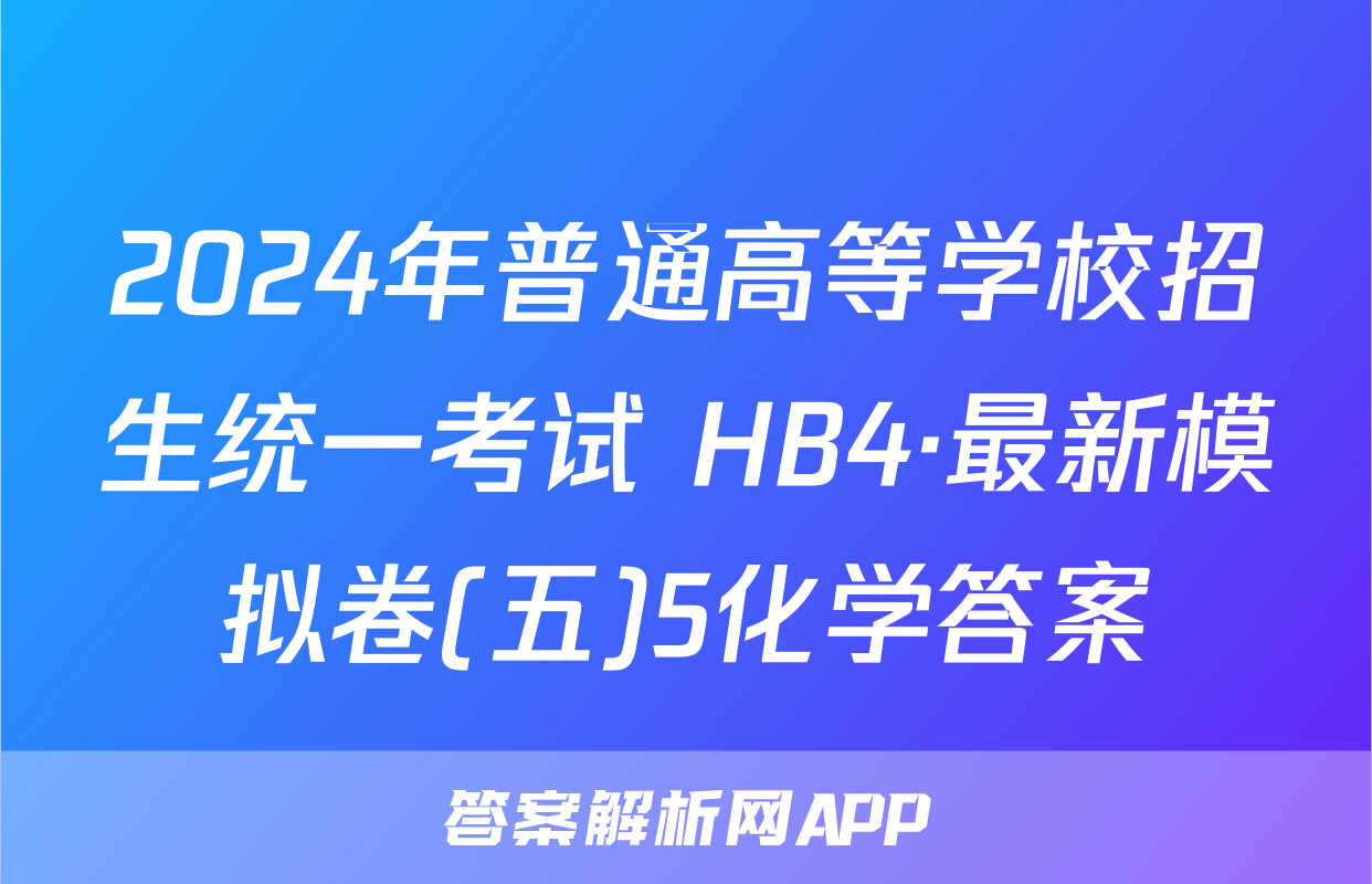 2024年普通高等学校招生统一考试 HB4·最新模拟卷(五)5化学答案