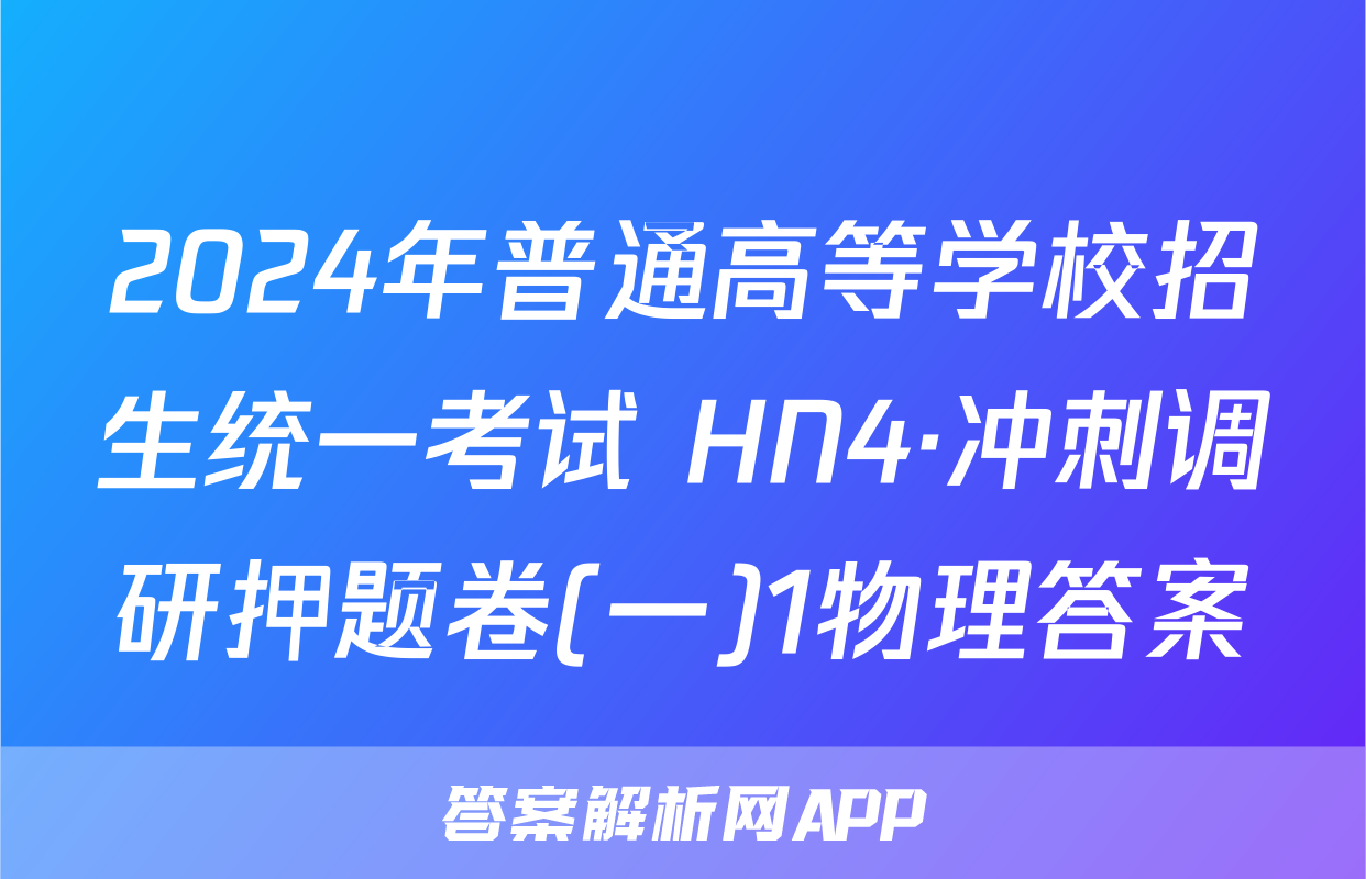 2024年普通高等学校招生统一考试 HN4·冲刺调研押题卷(一)1物理答案