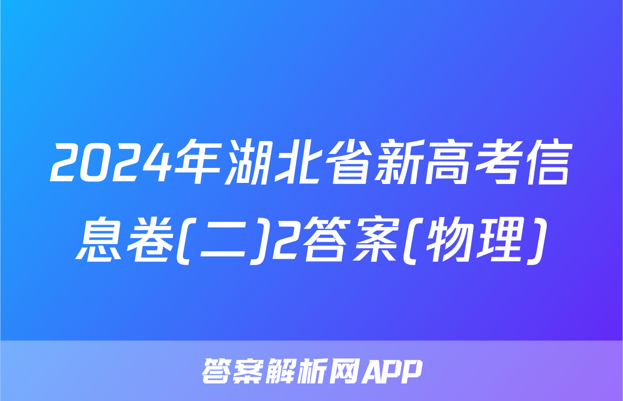 2024年湖北省新高考信息卷(二)2答案(物理)