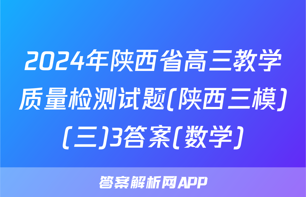 2024年陕西省高三教学质量检测试题(陕西三模)(三)3答案(数学)