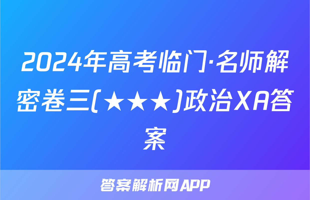 2024年高考临门·名师解密卷三(★★★)政治XA答案