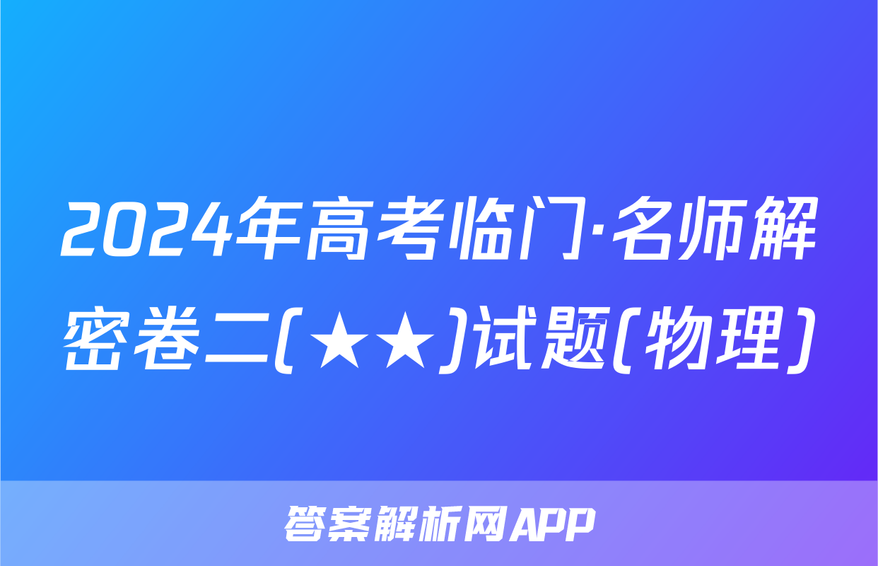2024年高考临门·名师解密卷二(★★)试题(物理)