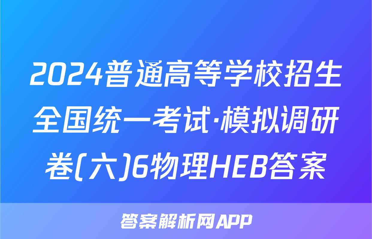 2024普通高等学校招生全国统一考试·模拟调研卷(六)6物理HEB答案