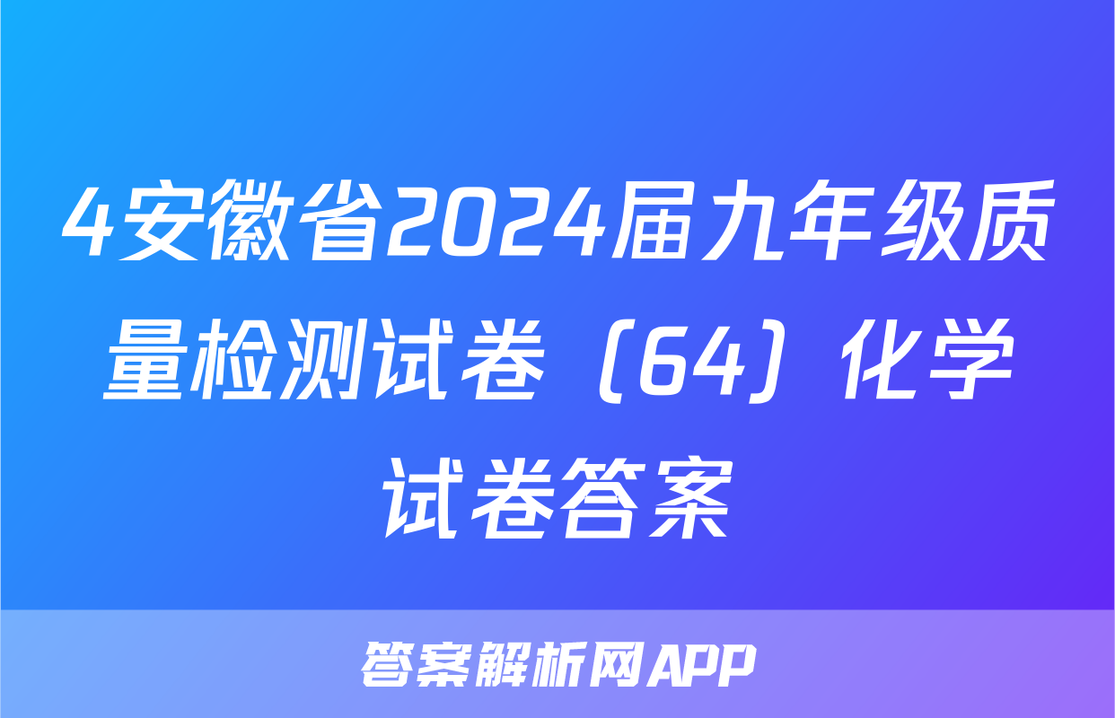4安徽省2024届九年级质量检测试卷（64）化学试卷答案