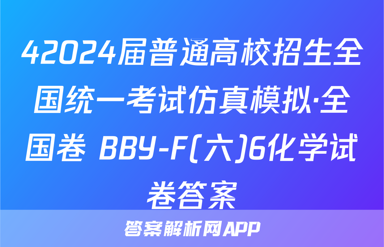 42024届普通高校招生全国统一考试仿真模拟·全国卷 BBY-F(六)6化学试卷答案