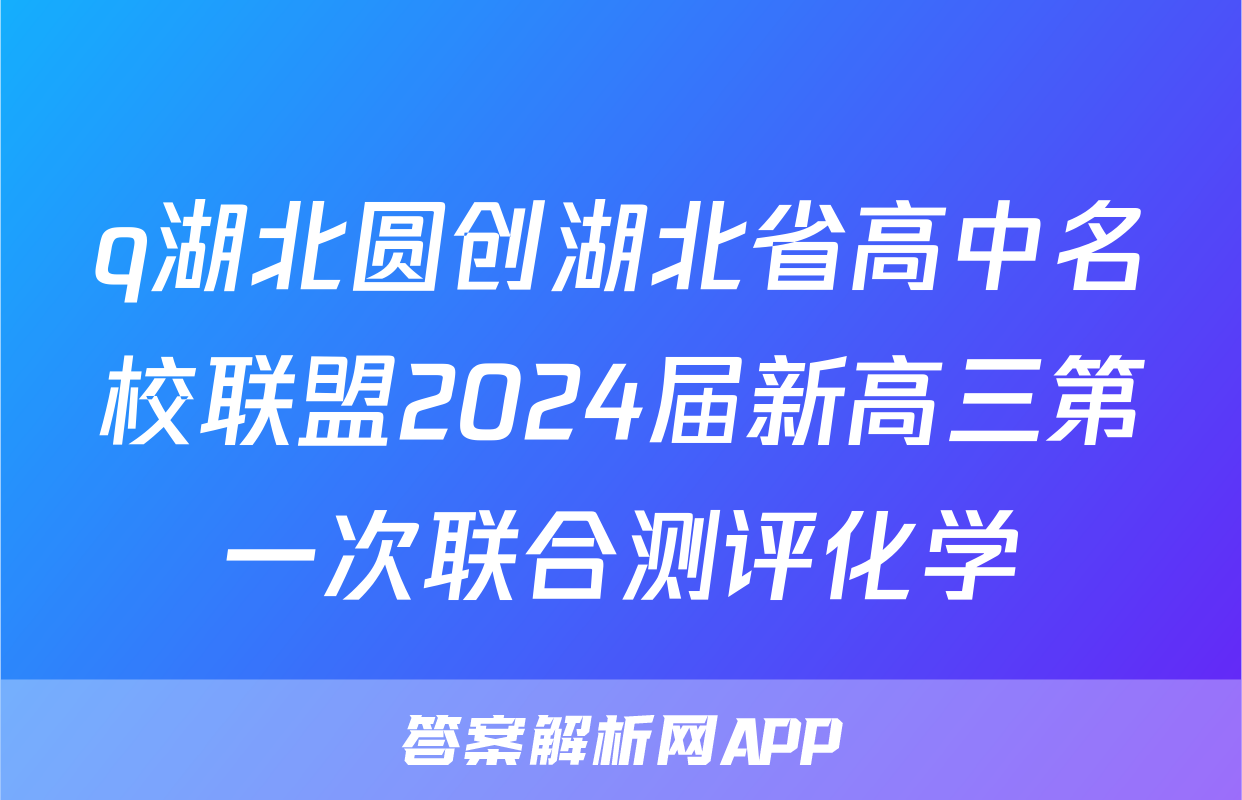 q湖北圆创湖北省高中名校联盟2024届新高三第一次联合测评化学