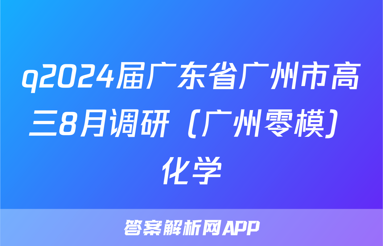 q2024届广东省广州市高三8月调研（广州零模）化学