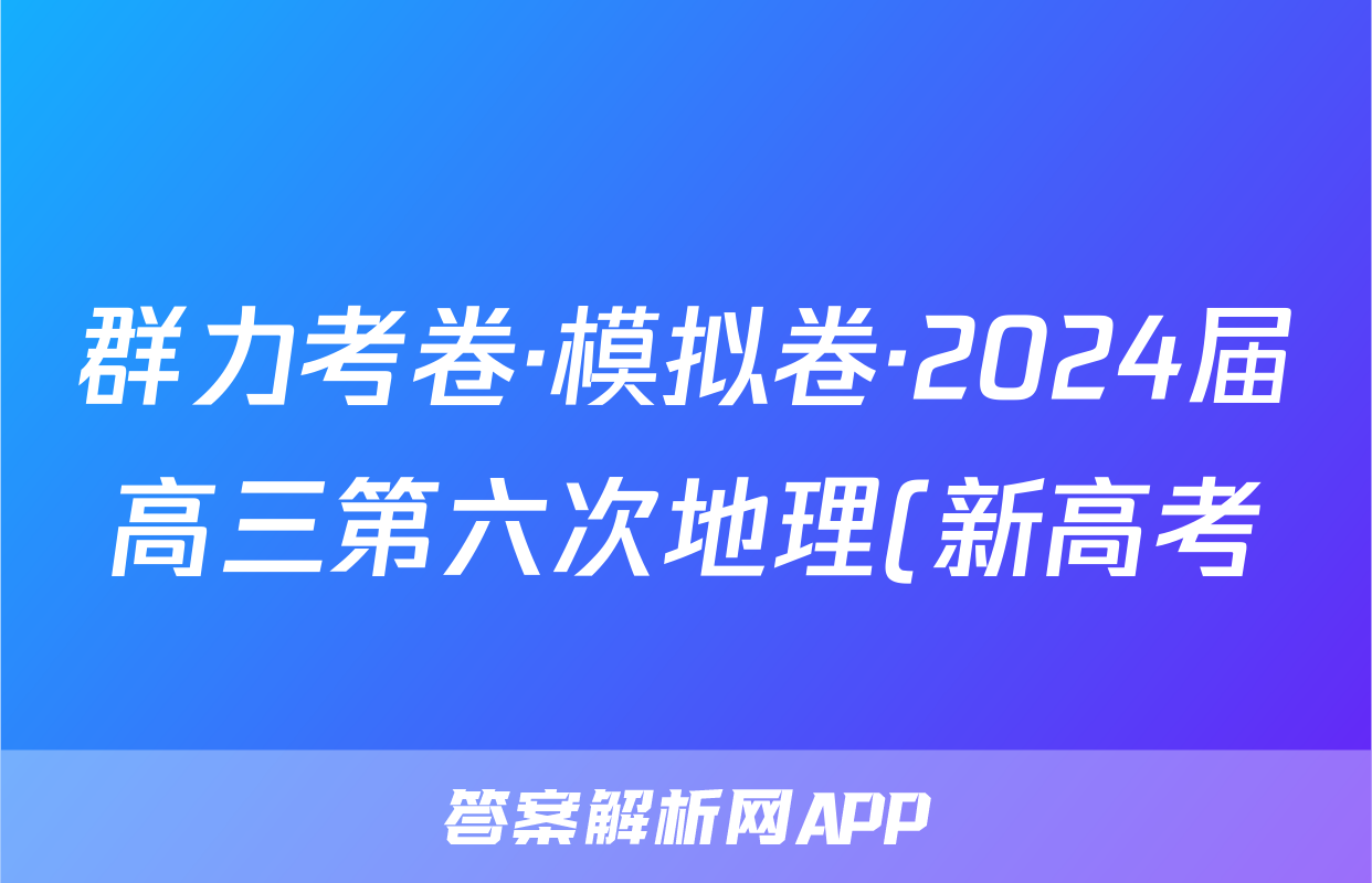群力考卷·模拟卷·2024届高三第六次地理(新高考)3答案
